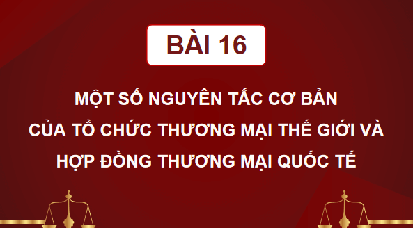 Giáo án điện tử KTPL 12 (Chân trời sáng tạo): Bài 16: Một số nguyên tắc cơ bản của Tổ chức Thương mại Thế giới và hợp đồng thương mại quốc tế (ảnh 1)