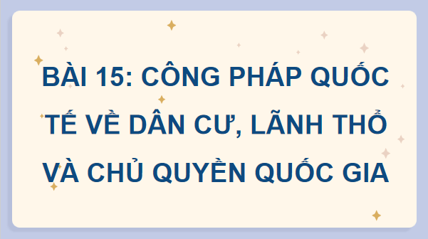 Giáo án điện tử KTPL 12 (Kết nối tri thức): Bài 15: Công pháp quốc tế về dân cư, lãnh thổ và chủ quyền quốc gia (ảnh 1)