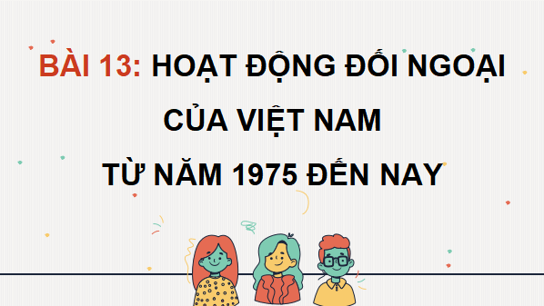 Giáo án điện tử Lịch sử 12 Bài 13 (Cánh diều): Hoạt động đối ngoại của Việt Nam từ năm 1975 đến nay (ảnh 1)