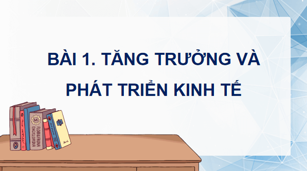Giáo án điện tử KTPL 12 (Cánh diều): Bài 1: Tăng trưởng và phát triển kinh tế (ảnh 1)