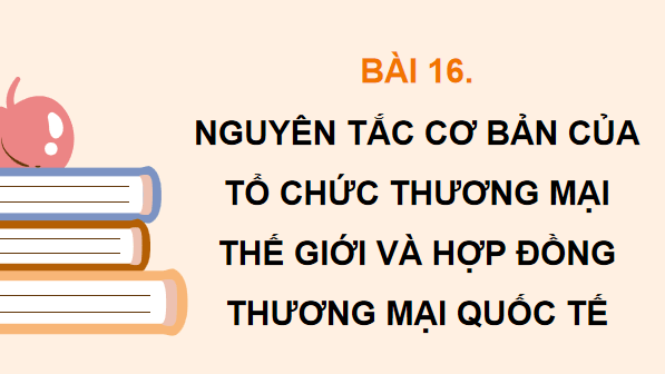 Giáo án điện tử KTPL 12 (Kết nối tri thức): Bài 16: Nguyên tắc cơ bản của Tổ chức Thương mại thế giới và hợp đồng thương mại quốc tế (ảnh 1)