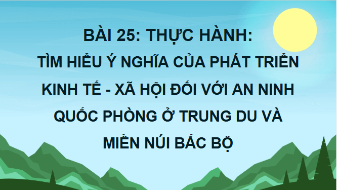 Giáo án điện tử Địa lí 12 Bài 25 (Chân trời sáng tạo): Thực hành: Tìm hiểu ý nghĩa của phát triển kinh tế - xã hội đối với an ninh quốc phòng ở Trung du và miền núi Bắc Bộ (ảnh 1)