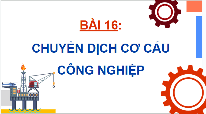 Giáo án điện tử Địa lí 12 Bài 16 (Chân trời sáng tạo): Chuyển dịch cơ cấu công nghiệp (ảnh 1)