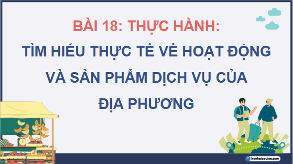 Giáo án điện tử Địa lí 12 Bài 18 (Cánh diều): Thực hành: Tìm hiểu thực tế về một số hoạt động và sản phẩm dịch vụ của địa phương (ảnh 1)