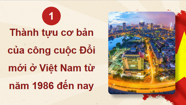 Giáo án điện tử Lịch sử 12 Bài 11 (Chân trời sáng tạo): Thành tựu cơ bản và bài học của công cuộc Đổi mới ở Việt Nam từ năm 1986 đến nay (ảnh 1)