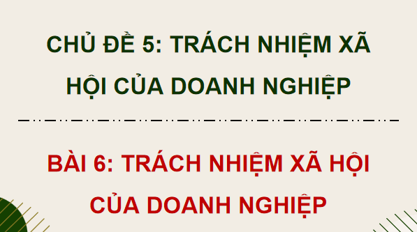 Giáo án điện tử KTPL 12 (Chân trời sáng tạo): Bài 6: Trách nhiệm xã hội của doanh nghiệp (ảnh 1)