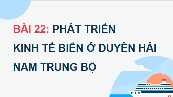 Giáo án điện tử Địa lí 12 Bài 22 (Cánh diều): Phát triển kinh tế biển ở Duyên hải Nam Trung Bộ (ảnh 1)