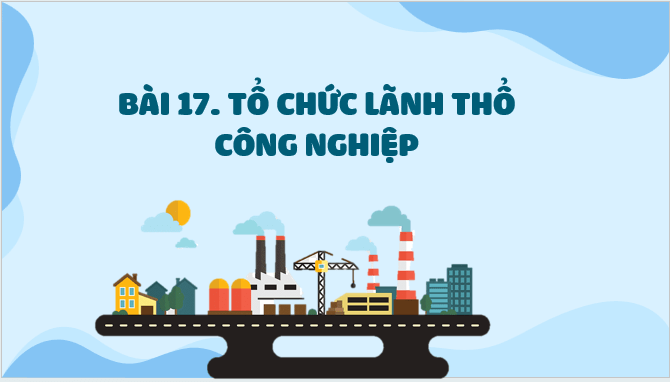 Giáo án điện tử Địa lí 12 Bài 17 (Kết nối tri thức): Tổ chức lãnh thổ công nghiệp (ảnh 1)