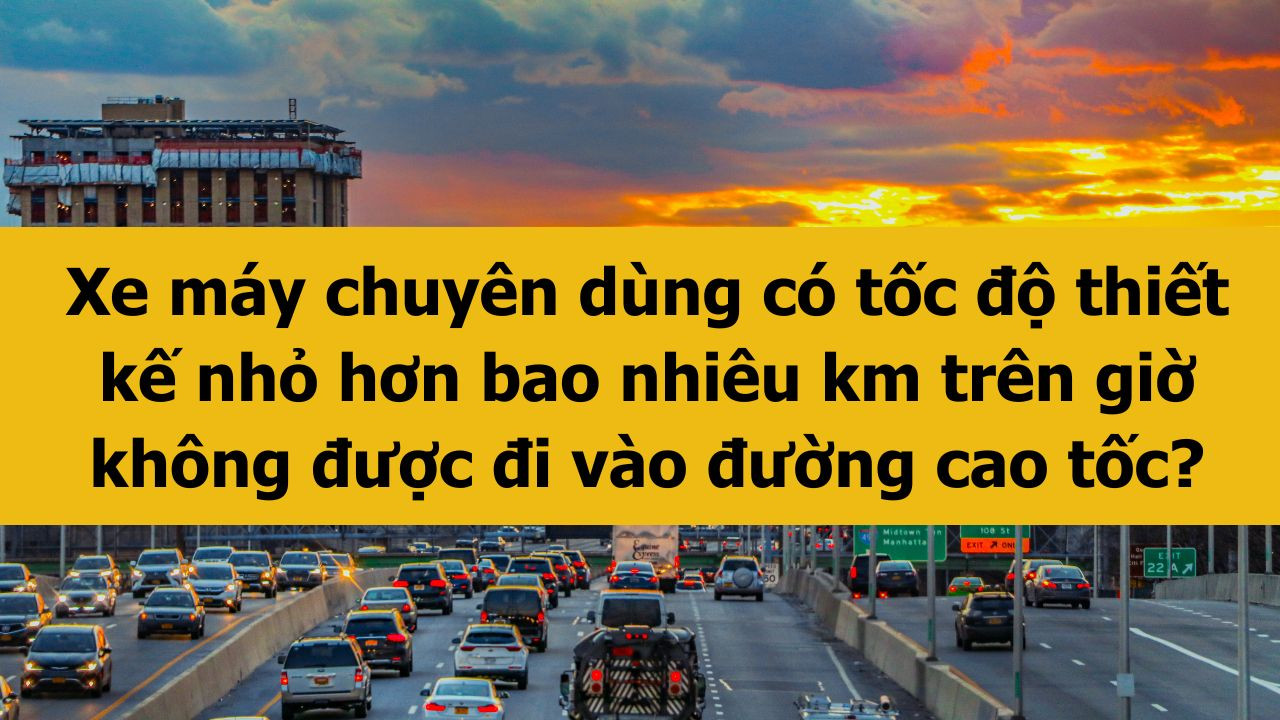 Xe m&aacute;y chuy&ecirc;n d&ugrave;ng c&oacute; tốc độ thiết kế nhỏ hơn bao nhi&ecirc;u km tr&ecirc;n giờ kh&ocirc;ng được đi v&agrave;o đường cao tốc?