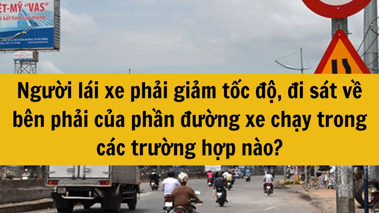 Người l&aacute;i xe phải giảm tốc độ, đi s&aacute;t về b&ecirc;n phải của phần đường xe chạy trong c&aacute;c trường hợp n&agrave;o?   