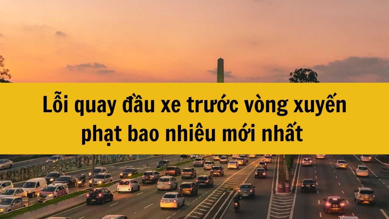 Lỗi quay đầu xe trước v&ograve;ng xuyến phạt bao nhi&ecirc;u mới nhất 