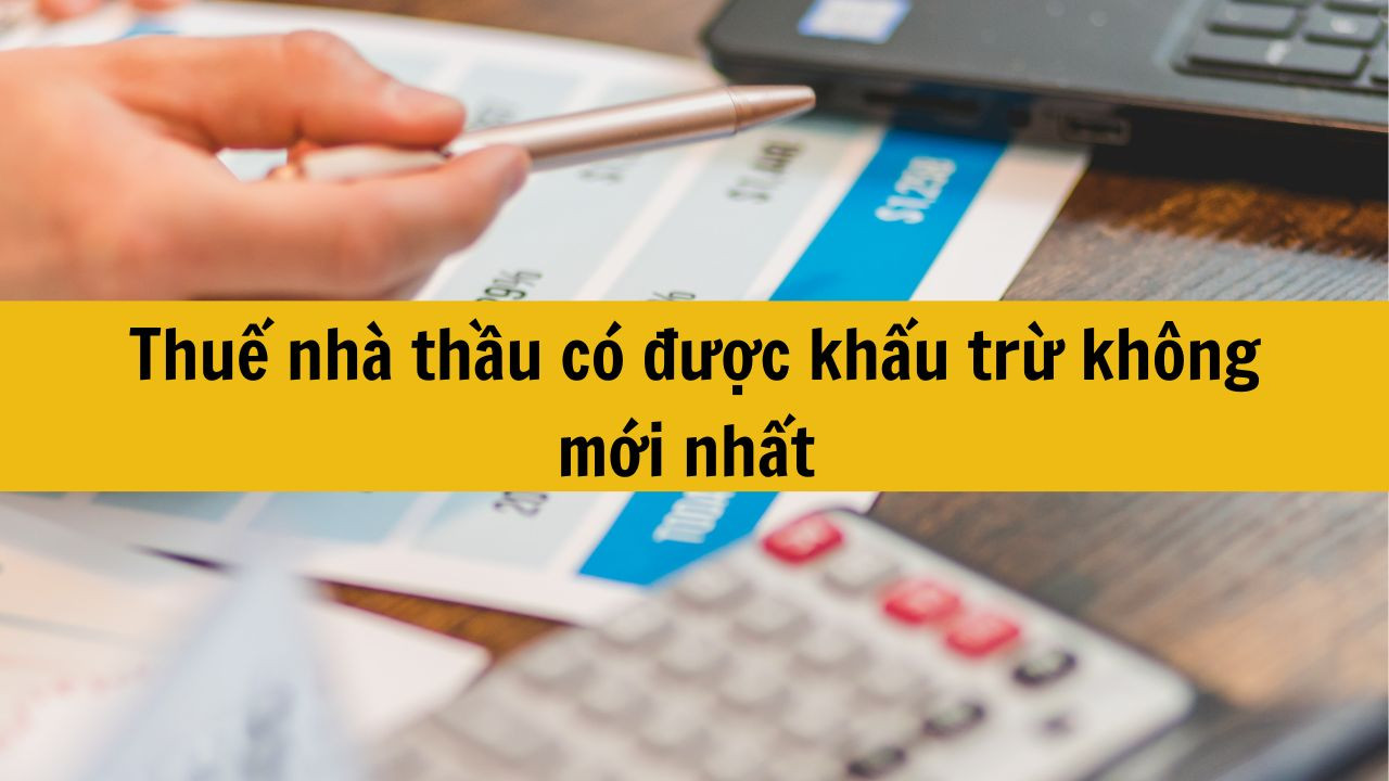 Thuế nh&agrave; thầu c&oacute; được khấu trừ kh&ocirc;ng mới nhất 