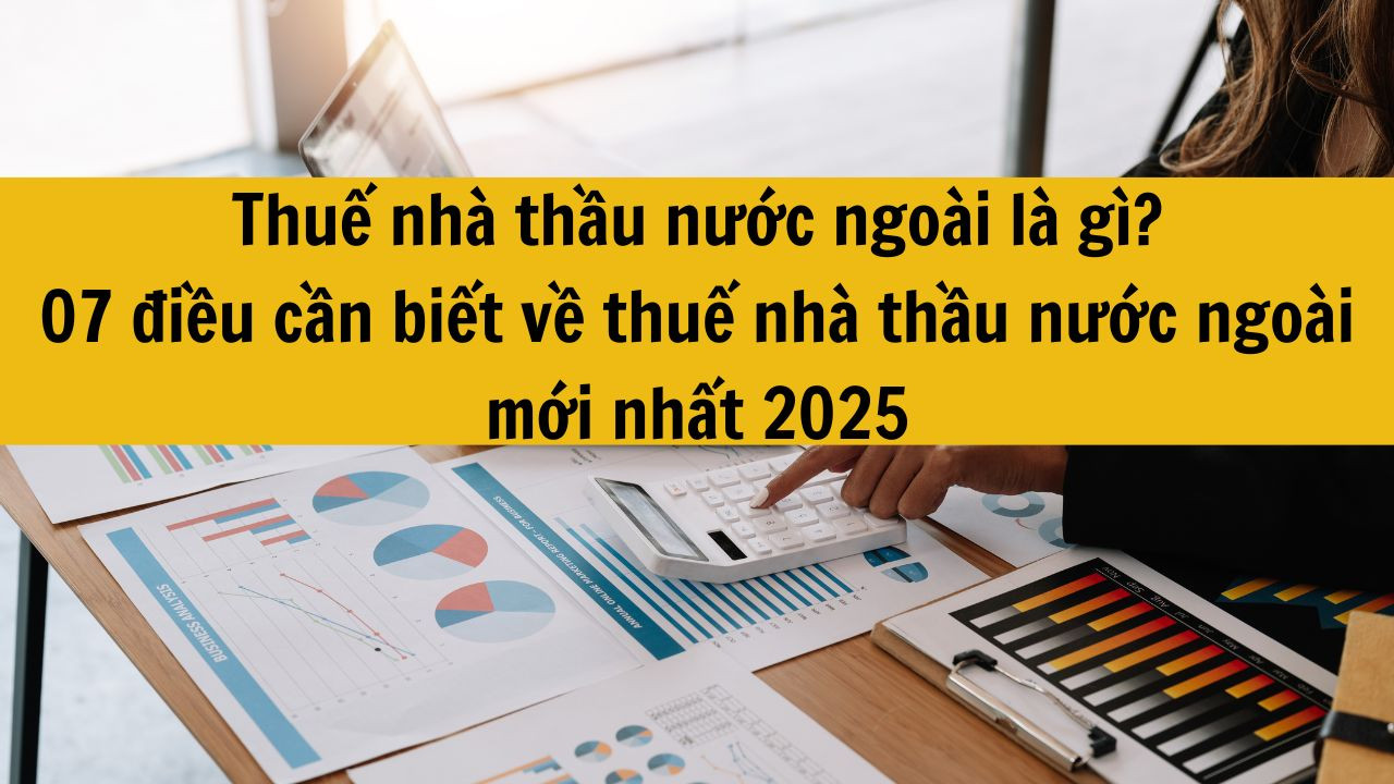 Thuế nh&agrave; thầu nước ngo&agrave;i l&agrave; g&igrave;? 7 điều cần biết về thuế nh&agrave; thầu nước ngo&agrave;i mới nhất 2025?