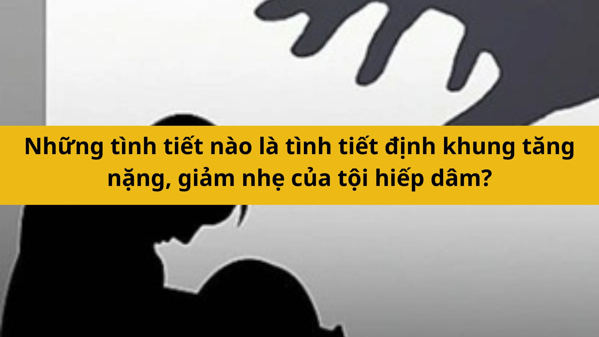 Những t&igrave;nh tiết n&agrave;o l&agrave; t&igrave;nh tiết định khung tăng nặng, giảm nhẹ của tội hiếp d&acirc;m?