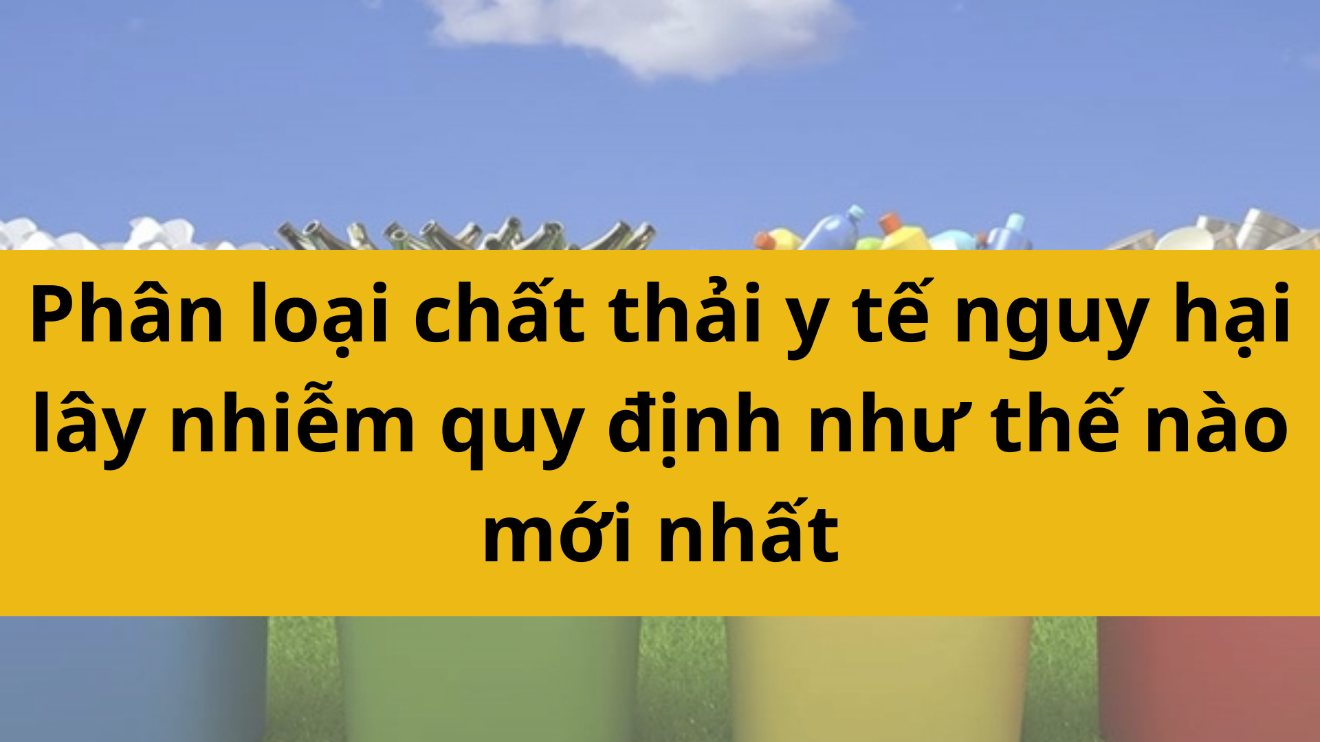Ph&acirc;n loại chất thải y tế nguy hại l&acirc;y nhiễm được quy định như thế n&agrave;o mới nhất 2025?
