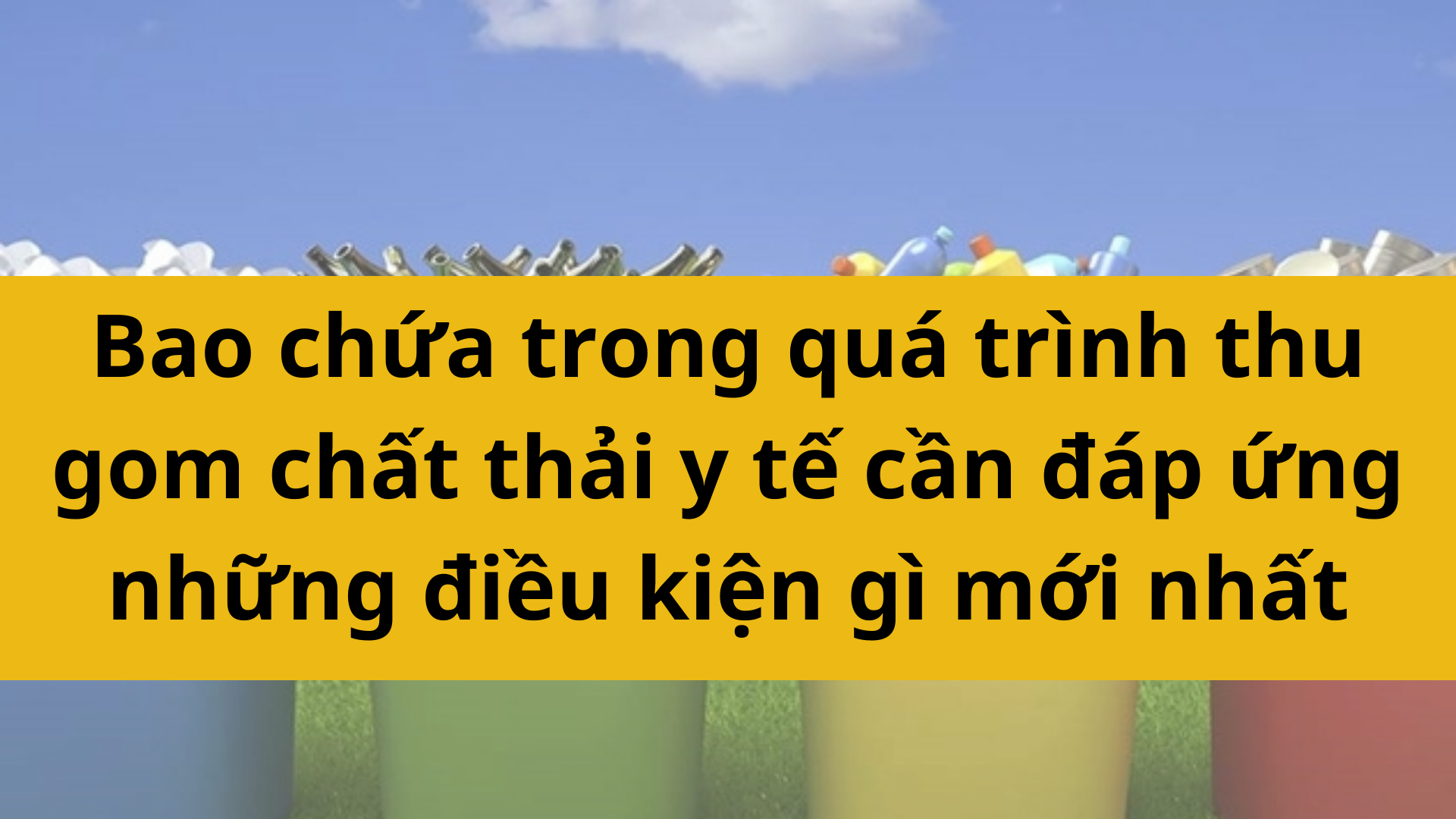 Bao chứa trong qu&aacute; tr&igrave;nh thu gom chất thải y tế cần đ&aacute;p ứng những điều kiện g&igrave; mới nhất 2025?