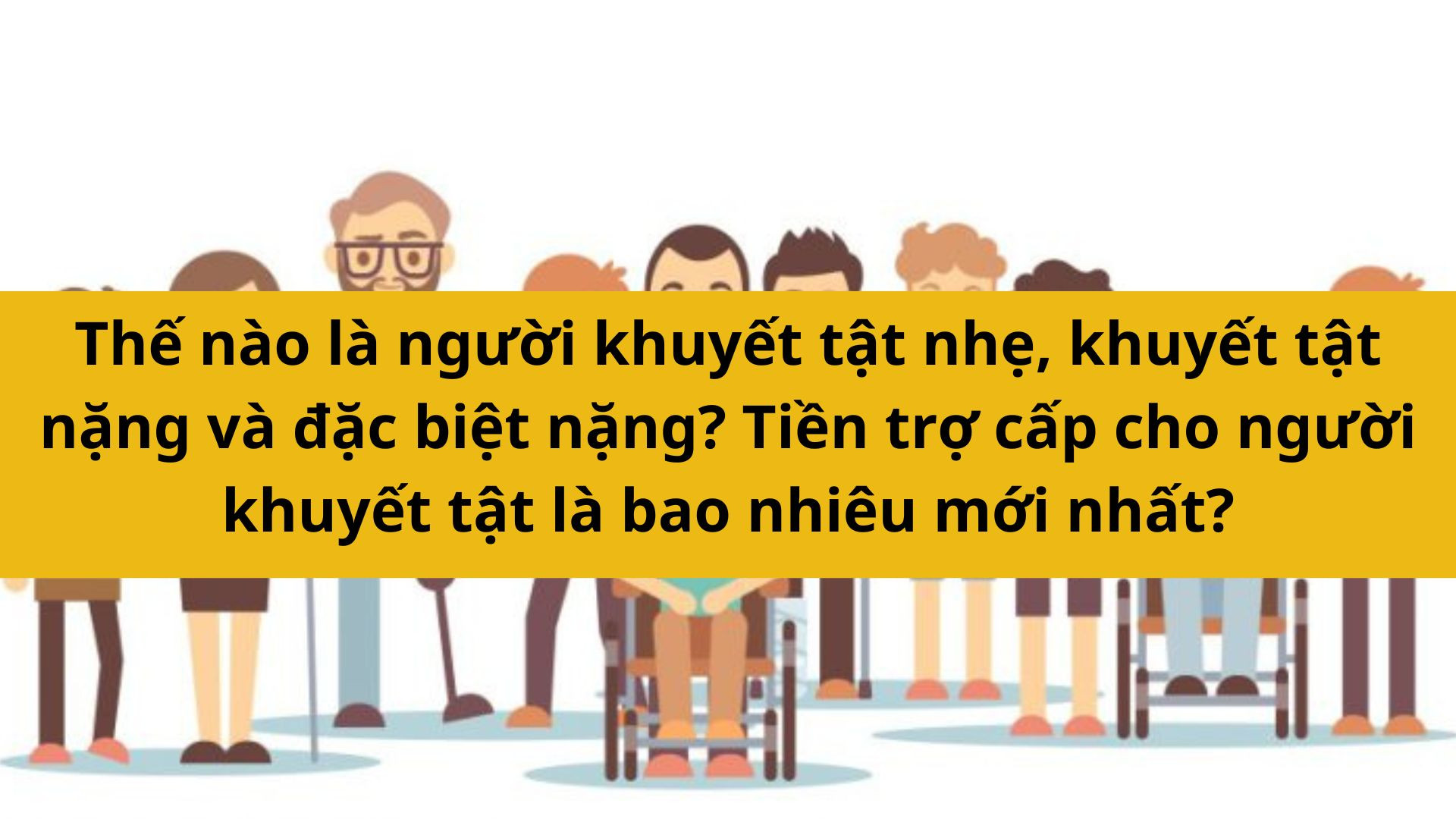 Thế n&agrave;o l&agrave; người khuyết tật nhẹ, khuyết tật nặng v&agrave; đặc biệt nặng? Tiền trợ cấp cho người khuyết tật l&agrave; bao nhi&ecirc;u mới nhất 2025?