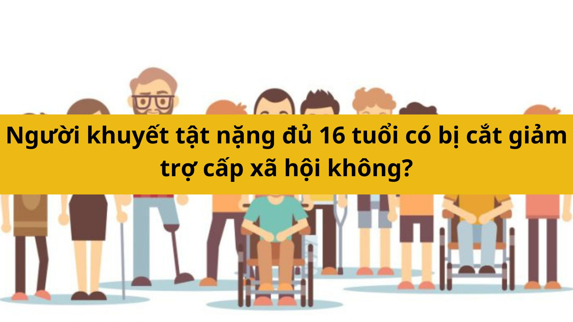 Người khuyết tật nặng đủ 16 tuổi c&oacute; bị cắt giảm trợ cấp x&atilde; hội kh&ocirc;ng? 