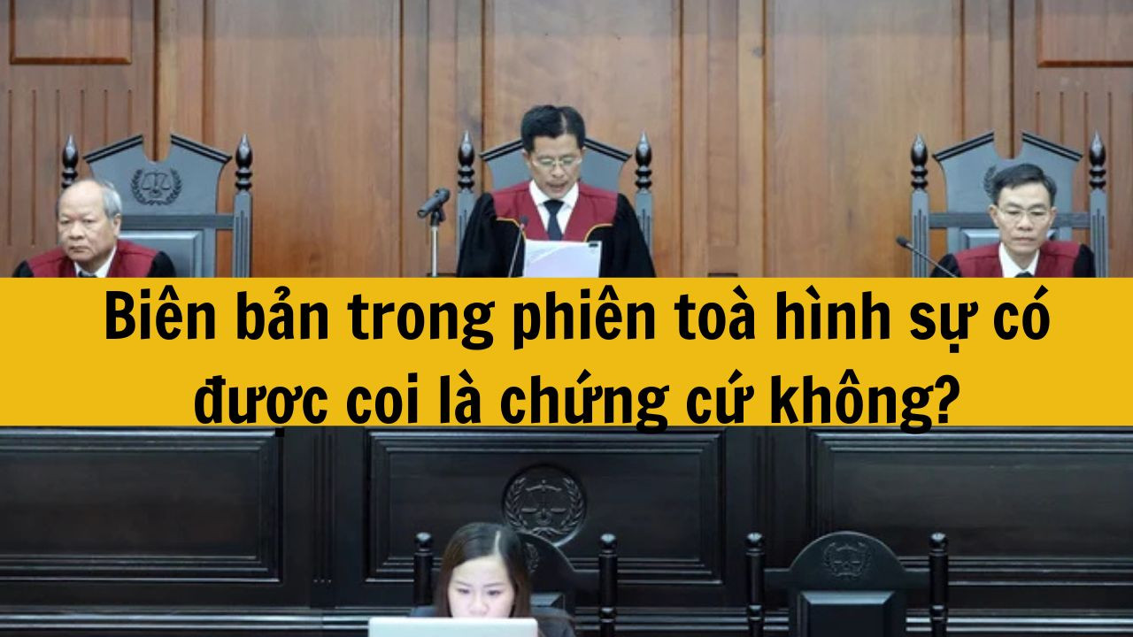 Bi&ecirc;n bản trong phi&ecirc;n to&agrave; h&igrave;nh sự c&oacute; được coi l&agrave; chứng cứ kh&ocirc;ng?