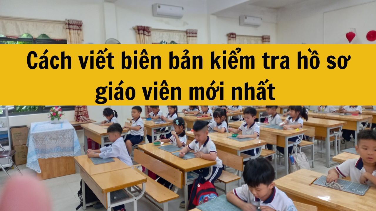 C&aacute;ch viết bi&ecirc;n bản kiểm tra hồ sơ gi&aacute;o vi&ecirc;n mới nhất 2025