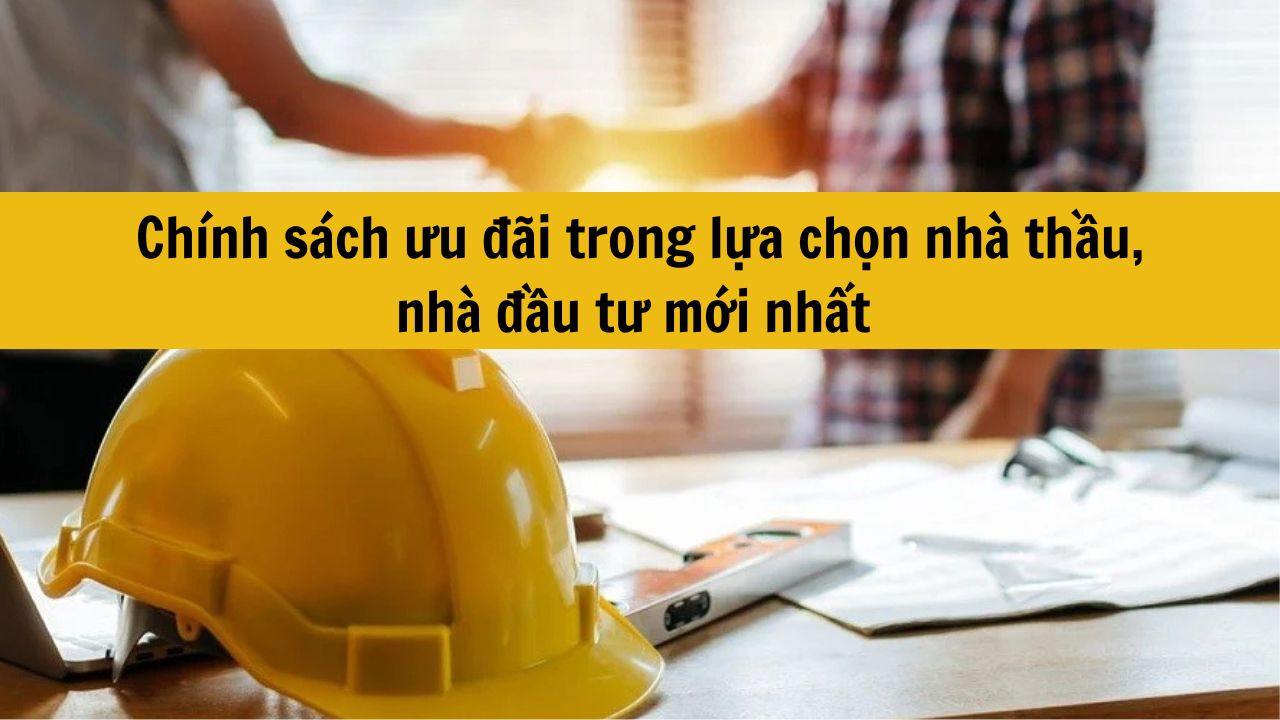 Ch&iacute;nh s&aacute;ch ưu đ&atilde;i trong lựa chọn nh&agrave; thầu, nh&agrave; đầu tư mới nhất 2025