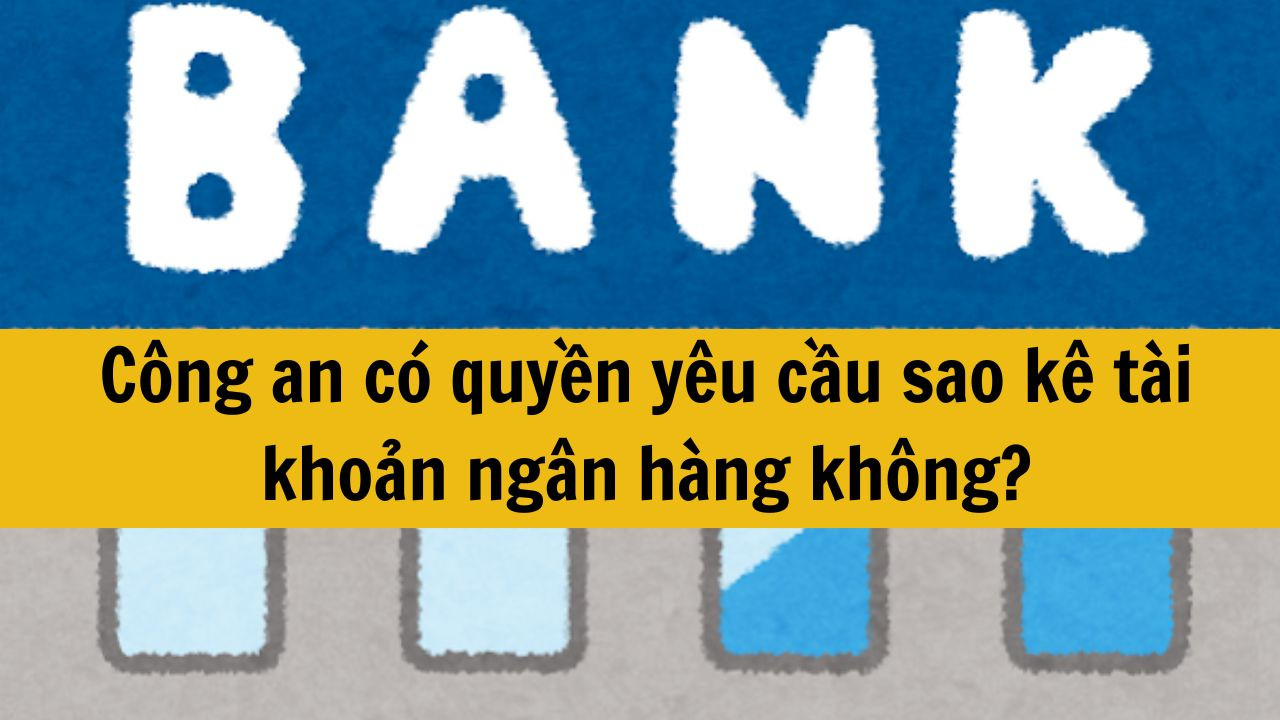 C&ocirc;ng an c&oacute; quyền y&ecirc;u cầu sao k&ecirc; t&agrave;i khoản ng&acirc;n h&agrave;ng kh&ocirc;ng theo quy định mới 2025?