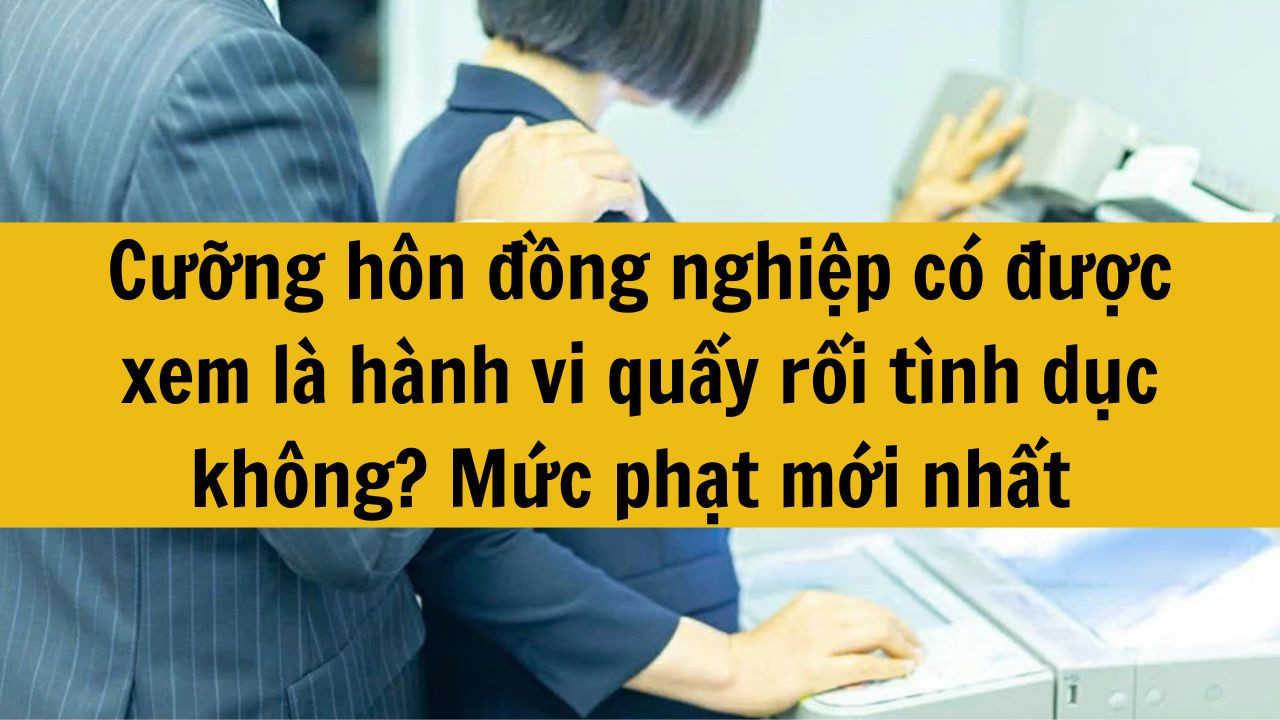 Cưỡng h&ocirc;n đồng nghiệp c&oacute; được xem l&agrave; h&agrave;nh vi quấy rối t&igrave;nh dục kh&ocirc;ng? Mức phạt mới nhất 2025 ra sao?