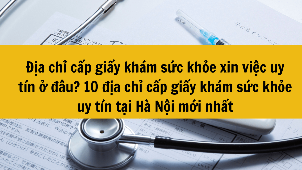 Địa chỉ cấp giấy kh&aacute;m sức khỏe xin việc uy t&iacute;n ở đ&acirc;u? 10 địa chỉ cấp giấy kh&aacute;m sức khỏe uy t&iacute;n tại H&agrave; Nội mới nhất