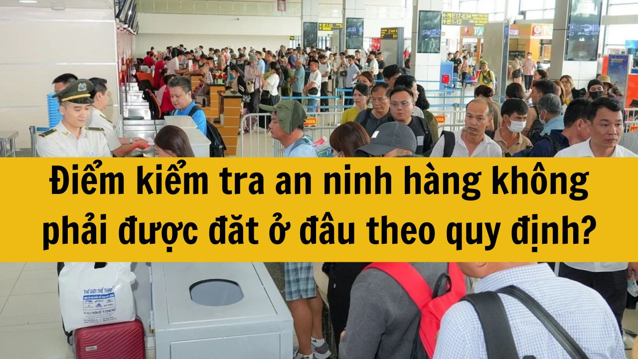 Điểm kiểm tra an ninh h&agrave;ng kh&ocirc;ng phải được đặt ở đ&acirc;u theo quy định?