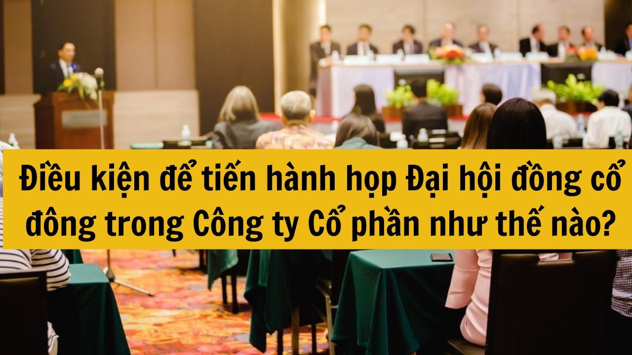 Điều kiện để tiến h&agrave;nh họp Đại hội đồng cổ đ&ocirc;ng trong C&ocirc;ng ty Cổ phần như thế n&agrave;o?
