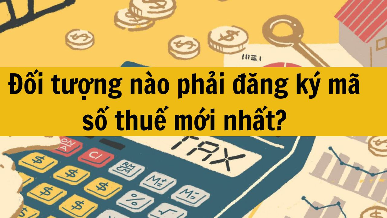 Đối tượng n&agrave;o phải đăng k&yacute; m&atilde; số thuế mới nhất 2025?