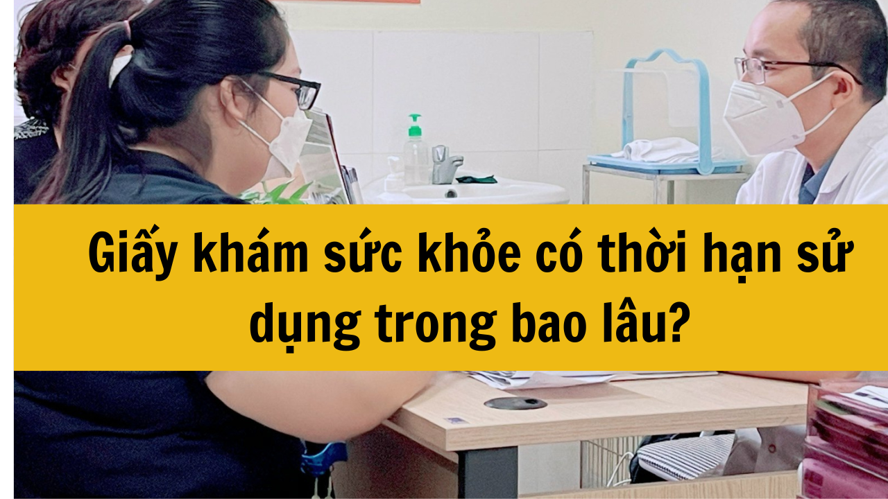 Giấy kh&aacute;m sức khỏe c&oacute; thời hạn sử dụng trong bao l&acirc;u mới nhất 2025?