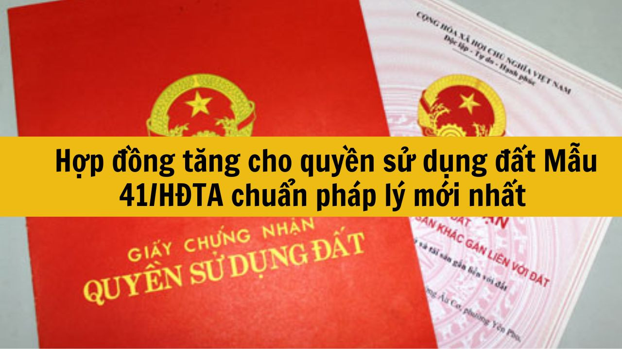 Hợp đồng tặng cho quyền sử dụng đất Mẫu 41/HĐTA chuẩn ph&aacute;p l&yacute; mới nhất 2025