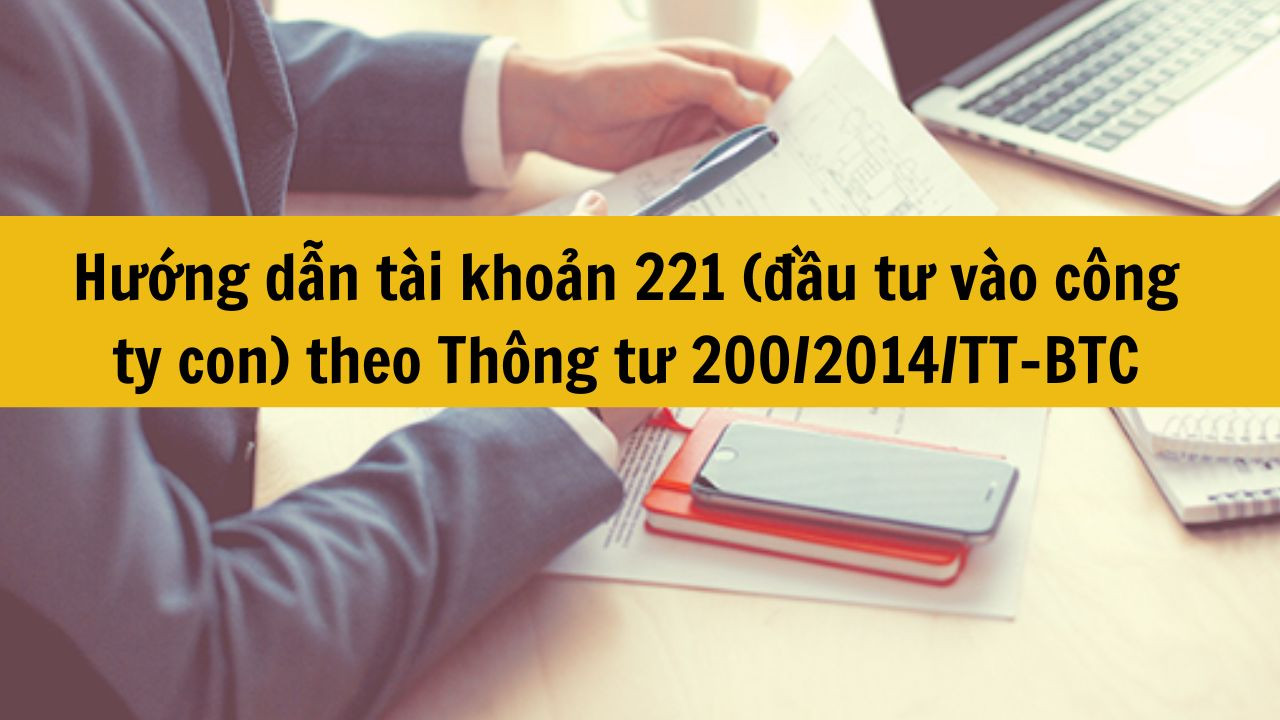 Hướng dẫn t&agrave;i khoản 221 (đầu tư v&agrave;o c&ocirc;ng ty con) theo Th&ocirc;ng tư 200/2014/TT-BTC