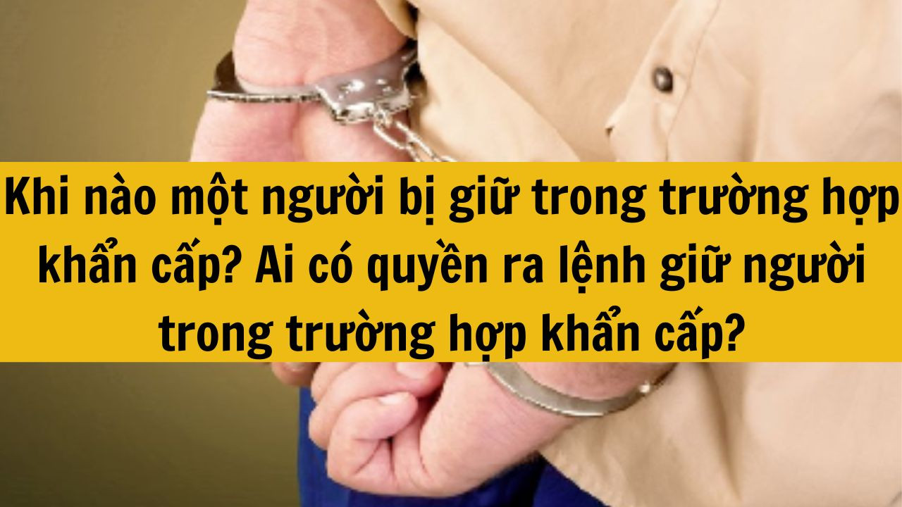Khi n&agrave;o một người bị giữ trong trường hợp khẩn cấp? Ai c&oacute; quyền ra lệnh giữ người trong trường hợp khẩn cấp?
