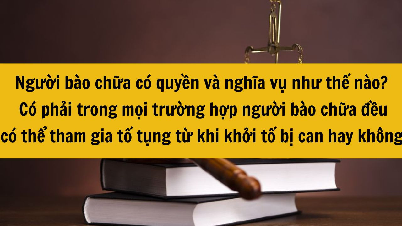 Người b&agrave;o chữa c&oacute; quyền v&agrave; nghĩa vụ như thế n&agrave;o mới nhất 2025? C&oacute; phải trong mọi trường hợp người b&agrave;o chữa đều c&oacute; thể tham gia tố tụng từ khi khởi tố bị can hay kh&ocirc;ng?