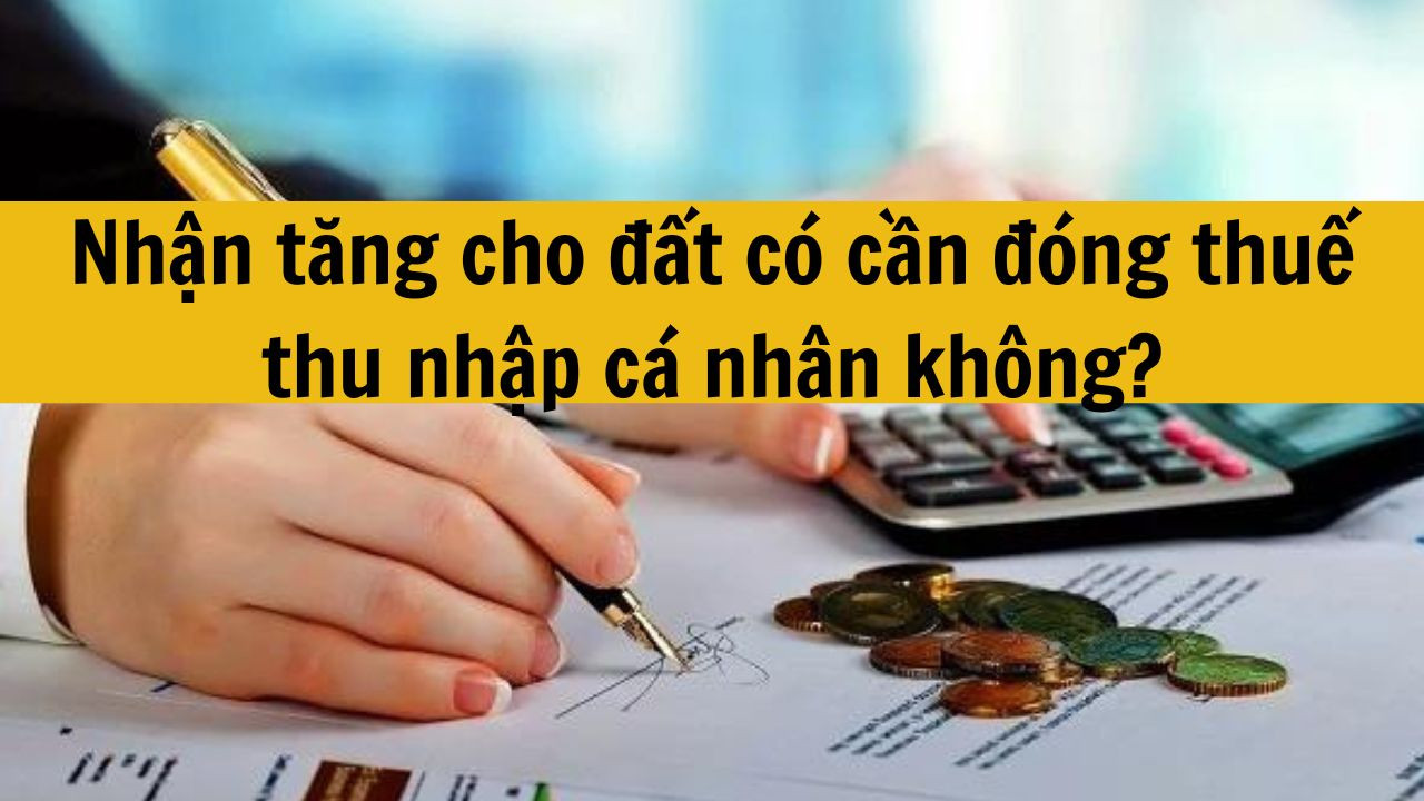 Nhận tặng cho đất c&oacute; cần đ&oacute;ng thuế thu nhập c&aacute; nh&acirc;n kh&ocirc;ng?