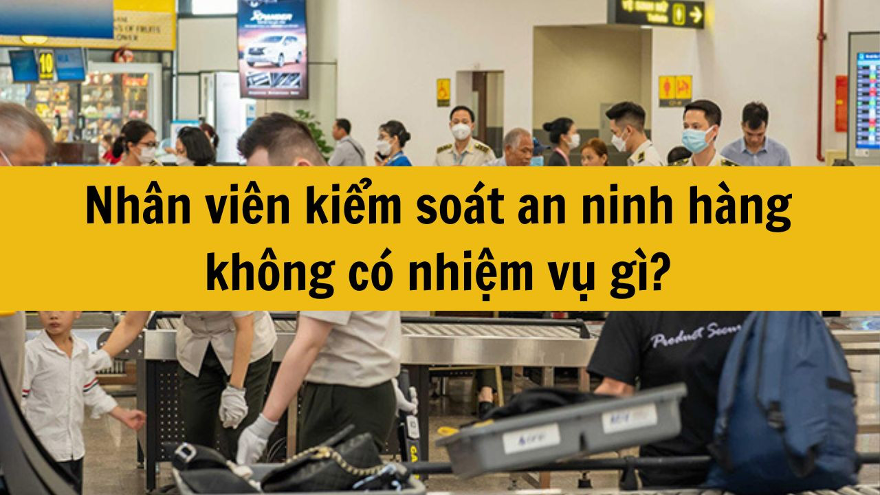 Nh&acirc;n vi&ecirc;n kiểm so&aacute;t an ninh h&agrave;ng kh&ocirc;ng c&oacute; nhiệm vụ g&igrave;?