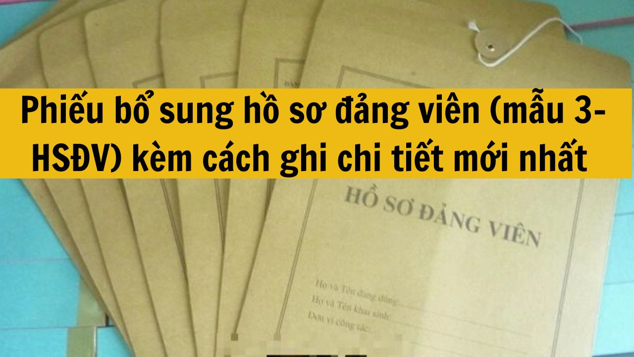 Phiếu bổ sung hồ sơ đảng vi&ecirc;n (mẫu 3-HSĐV) k&egrave;m c&aacute;ch ghi chi tiết mới nhất 2025