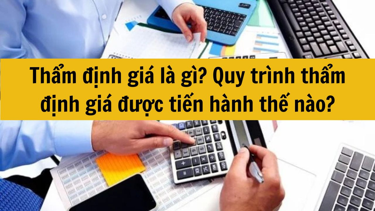 Thẩm định gi&aacute; l&agrave; g&igrave;? Quy tr&igrave;nh thẩm định gi&aacute; được tiến h&agrave;nh thế n&agrave;o?
