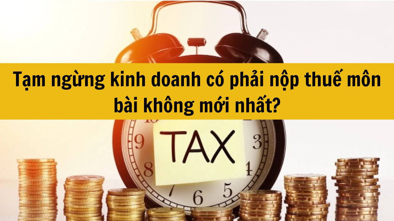 Tạm ngừng kinh doanh c&oacute; phải nộp thuế m&ocirc;n b&agrave;i kh&ocirc;ng mới nhất 2025?