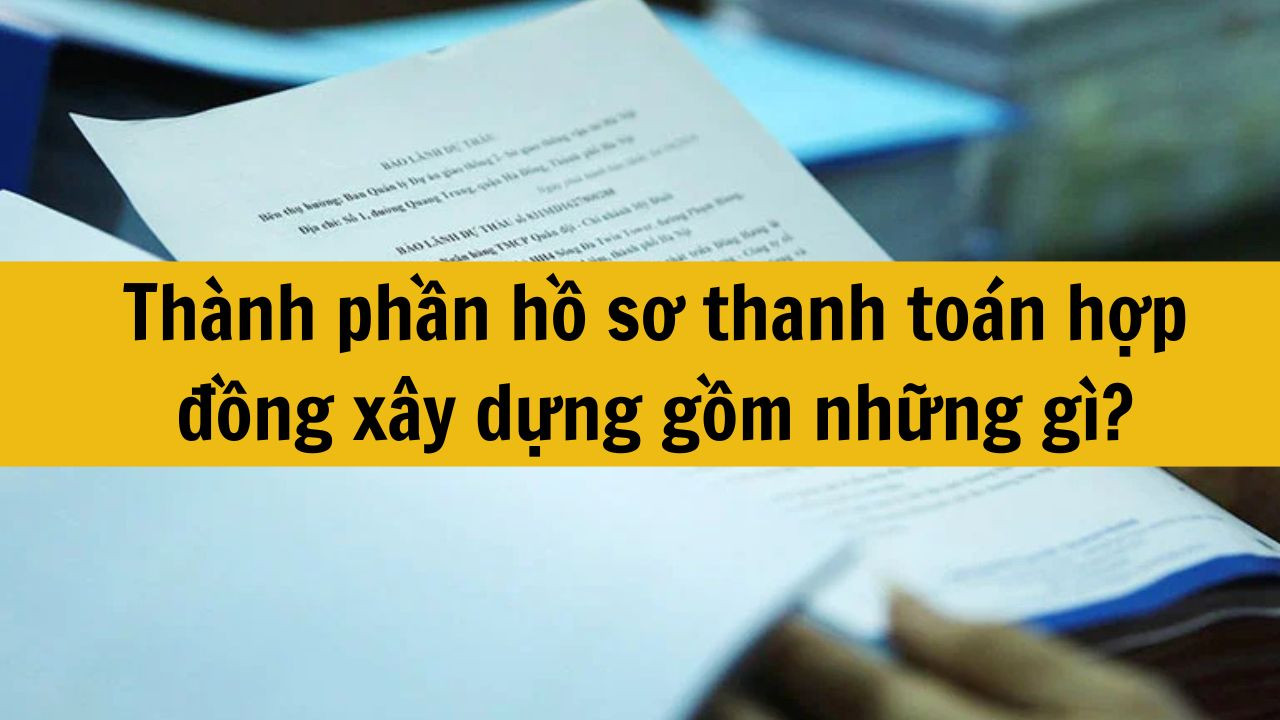 Th&agrave;nh phần hồ sơ thanh to&aacute;n hợp đồng x&acirc;y dựng gồm những g&igrave;?