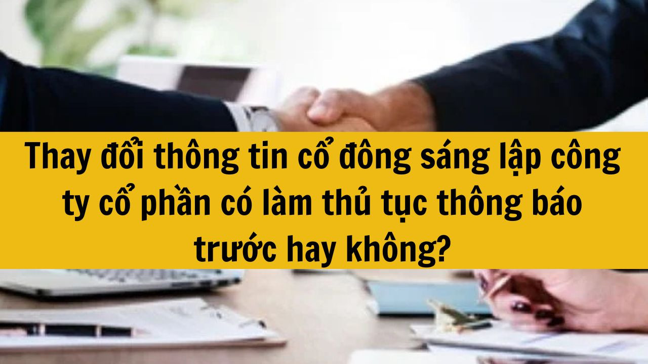 Thay đổi th&ocirc;ng tin cổ đ&ocirc;ng s&aacute;ng lập c&ocirc;ng ty cổ phần c&oacute; l&agrave;m thủ tục th&ocirc;ng b&aacute;o trước hay kh&ocirc;ng?