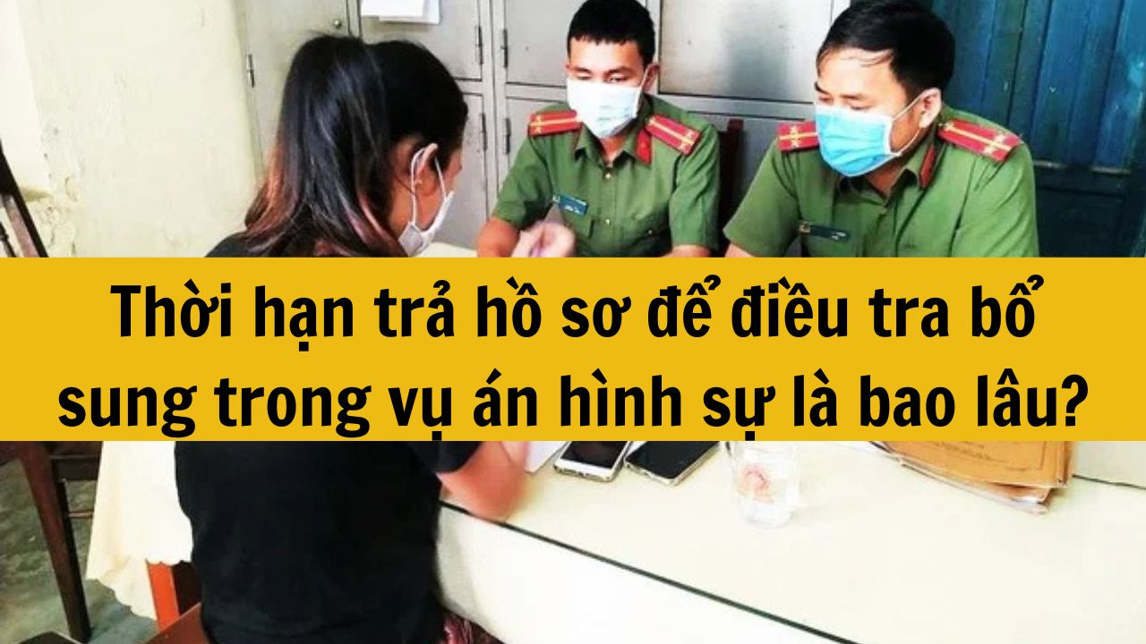 Thời hạn trả hồ sơ để điều tra bổ sung trong vụ &aacute;n h&igrave;nh sự l&agrave; bao l&acirc;u?