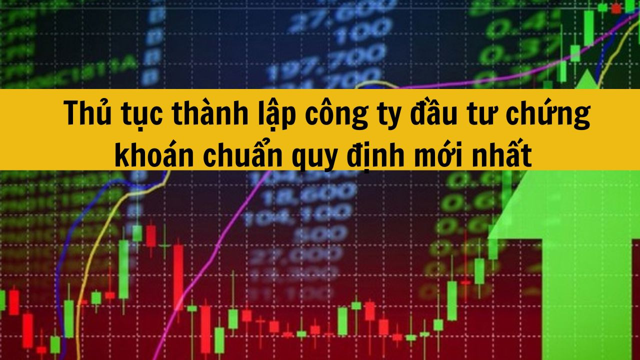 Thủ tục th&agrave;nh lập c&ocirc;ng ty đầu tư chứng kho&aacute;n chuẩn quy định mới nhất 2025