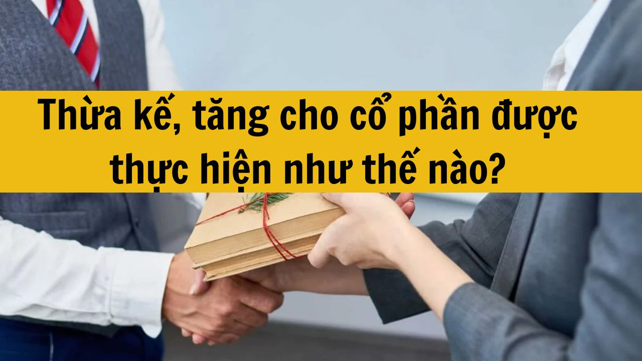 Thừa kế, tặng cho cổ phần được thực hiện như thế n&agrave;o?