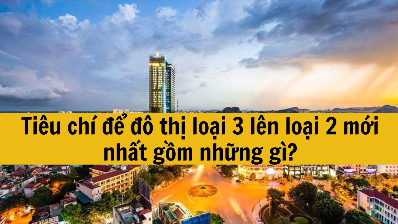 Ti&ecirc;u ch&iacute; để đ&ocirc; thị loại 3 l&ecirc;n loại 2 mới nhất 2025 gồm những g&igrave;?