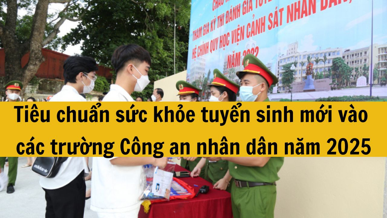 Ti&ecirc;u chuẩn sức khỏe tuyển sinh mới v&agrave;o c&aacute;c trường C&ocirc;ng an nh&acirc;n d&acirc;n năm 2025 theo quy định mới?