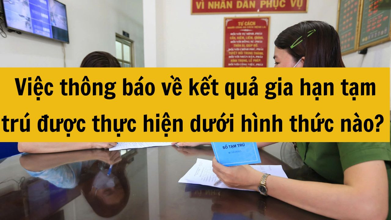 Việc th&ocirc;ng b&aacute;o về kết quả gia hạn tạm tr&uacute; được thực hiện dưới h&igrave;nh thức n&agrave;o mới nhất năm 2025?