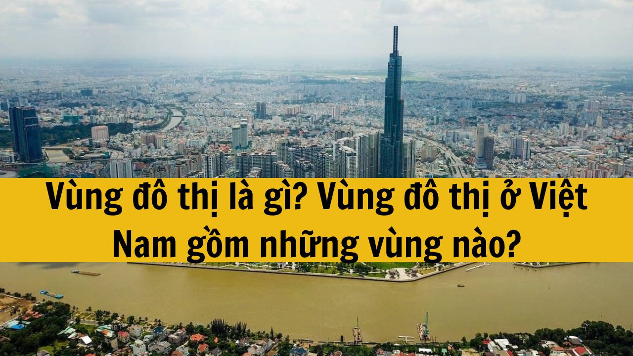 V&ugrave;ng đ&ocirc; thị l&agrave; g&igrave;? V&ugrave;ng đ&ocirc; thị ở Việt Nam gồm những v&ugrave;ng n&agrave;o?